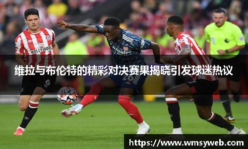 维拉与布伦特的精彩对决赛果揭晓引发球迷热议