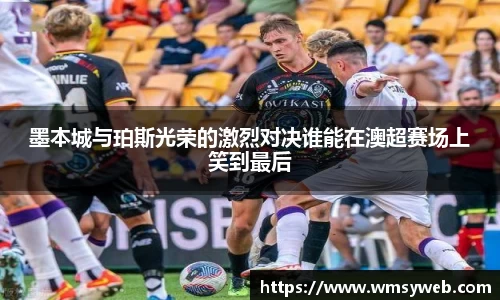 墨本城与珀斯光荣的激烈对决谁能在澳超赛场上笑到最后